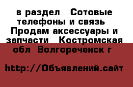  в раздел : Сотовые телефоны и связь » Продам аксессуары и запчасти . Костромская обл.,Волгореченск г.